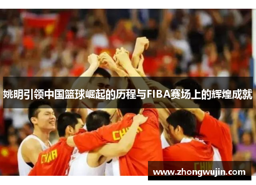 姚明引领中国篮球崛起的历程与FIBA赛场上的辉煌成就